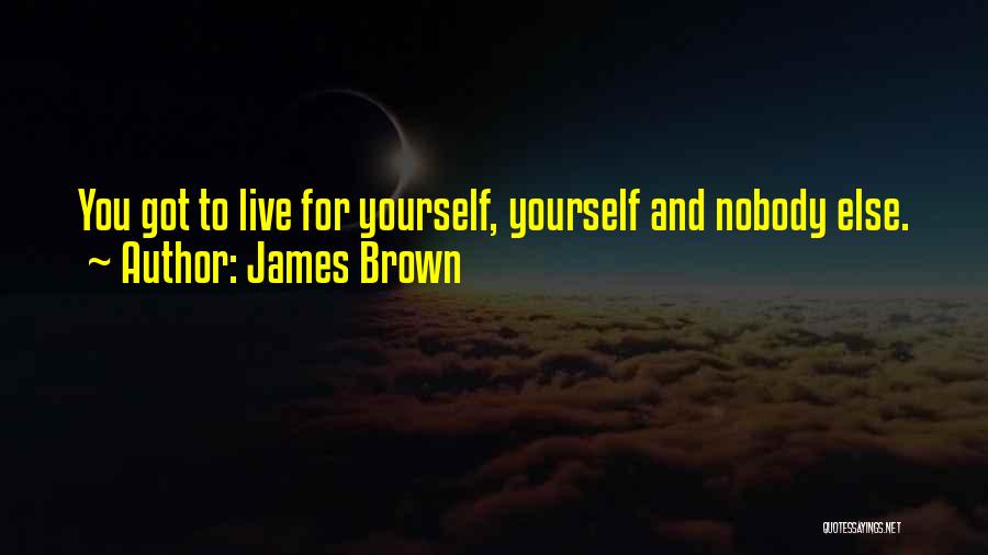 James Brown Quotes: You Got To Live For Yourself, Yourself And Nobody Else.