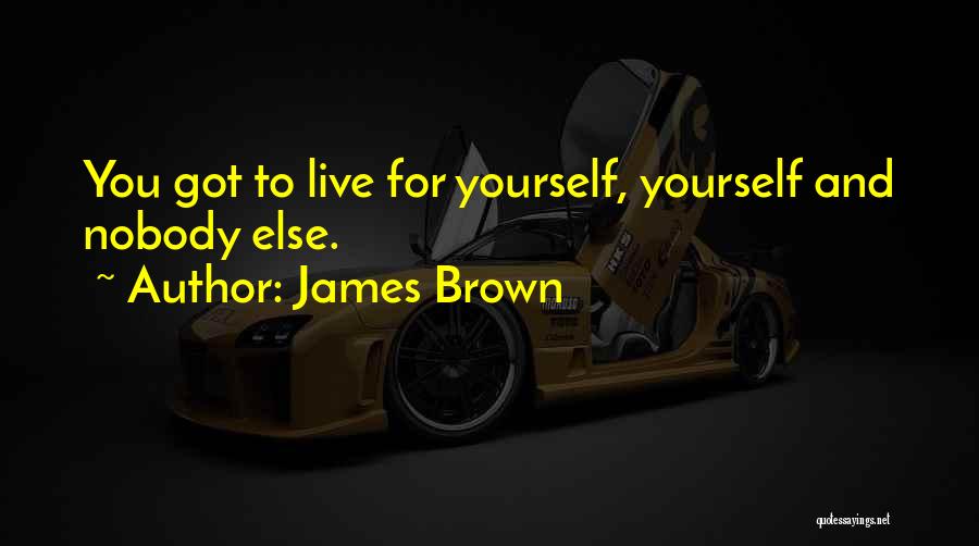 James Brown Quotes: You Got To Live For Yourself, Yourself And Nobody Else.