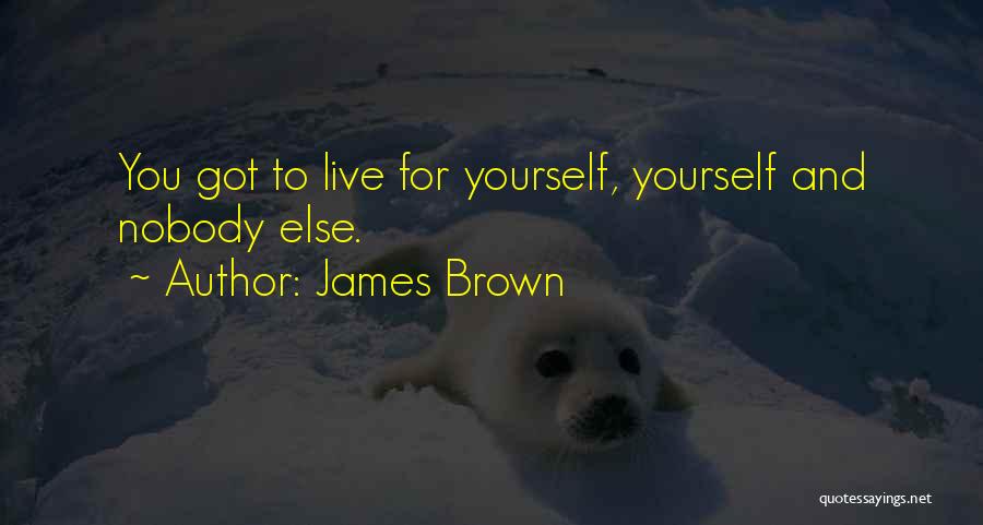 James Brown Quotes: You Got To Live For Yourself, Yourself And Nobody Else.