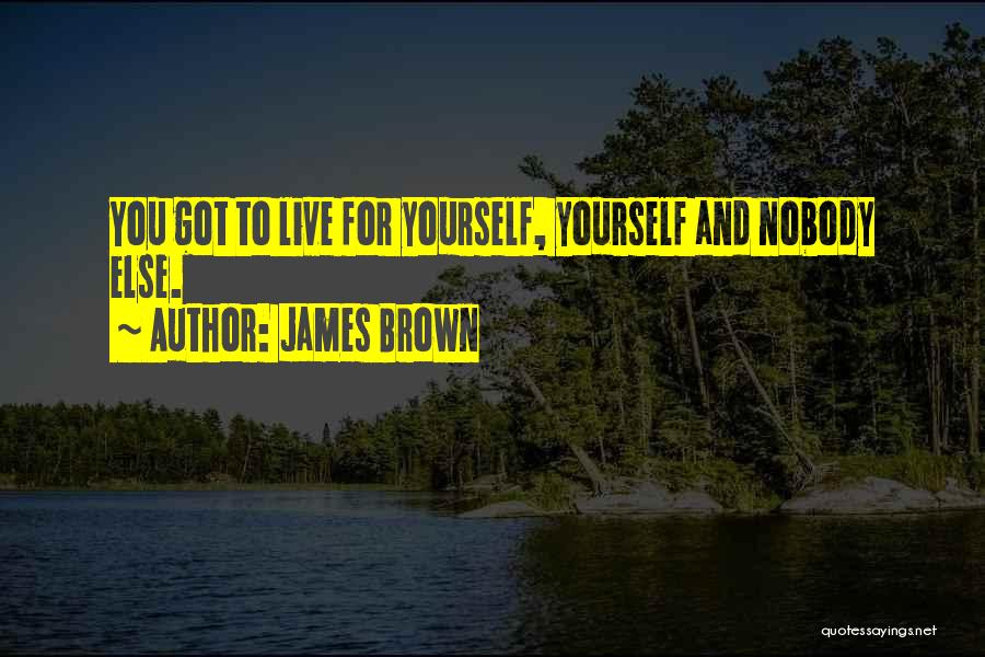 James Brown Quotes: You Got To Live For Yourself, Yourself And Nobody Else.