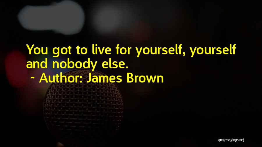 James Brown Quotes: You Got To Live For Yourself, Yourself And Nobody Else.