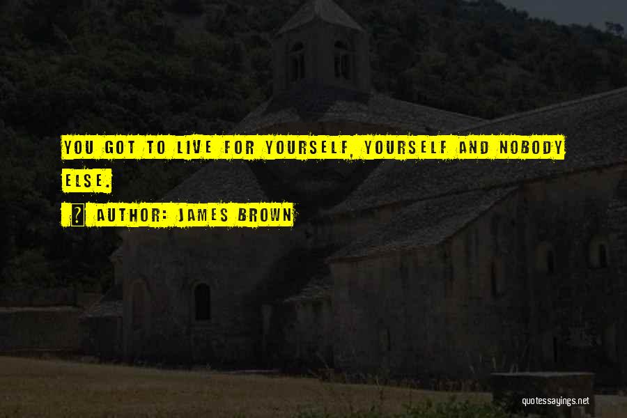 James Brown Quotes: You Got To Live For Yourself, Yourself And Nobody Else.