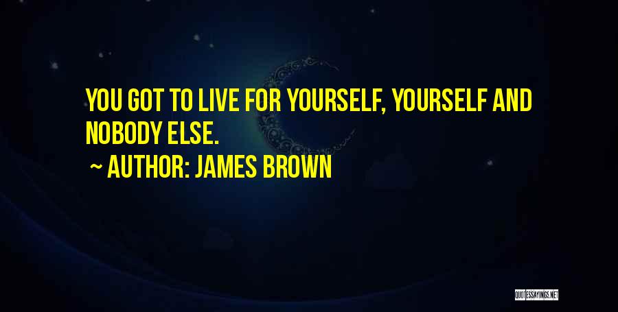 James Brown Quotes: You Got To Live For Yourself, Yourself And Nobody Else.