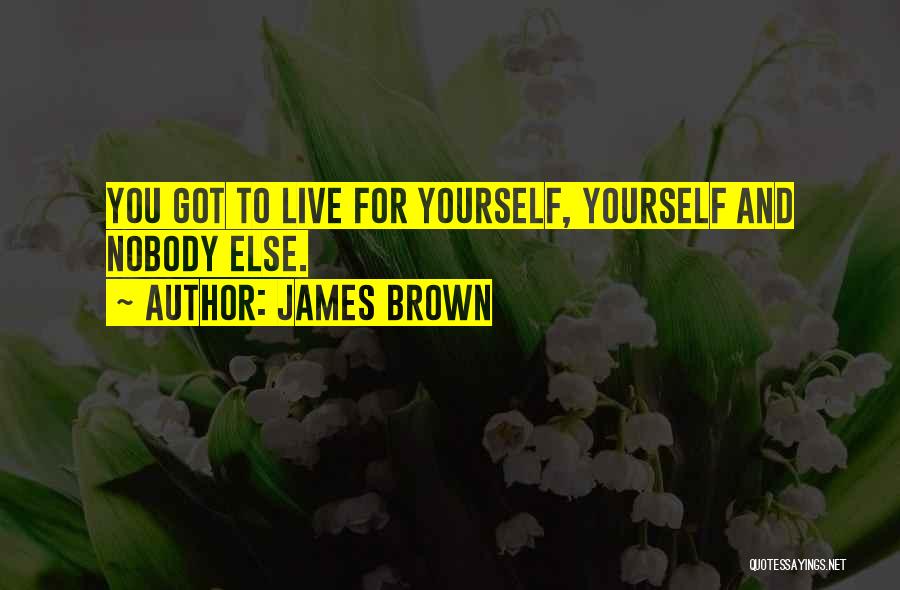 James Brown Quotes: You Got To Live For Yourself, Yourself And Nobody Else.