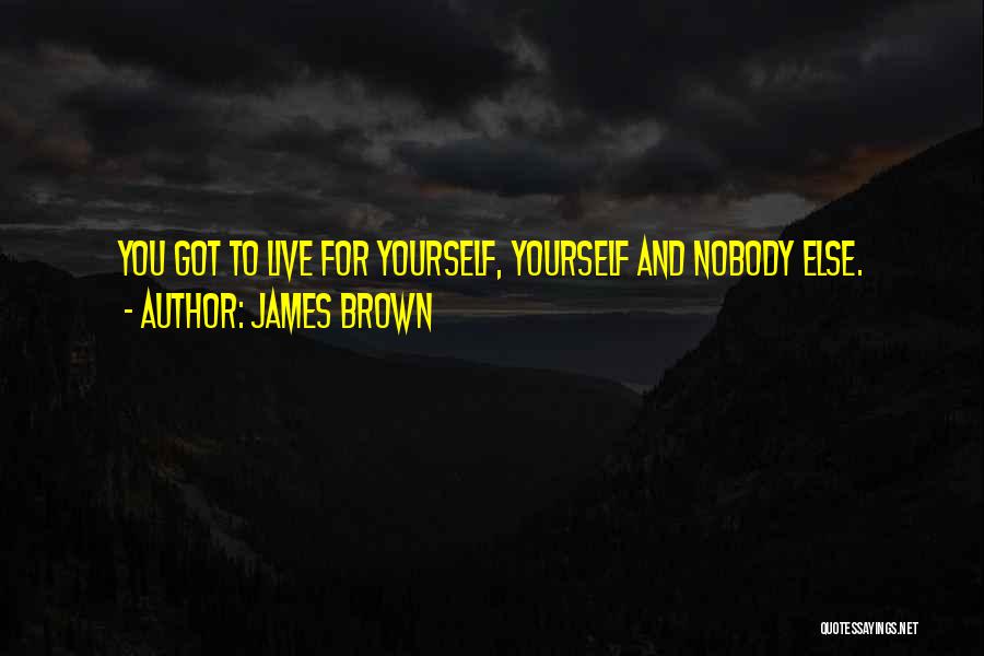 James Brown Quotes: You Got To Live For Yourself, Yourself And Nobody Else.