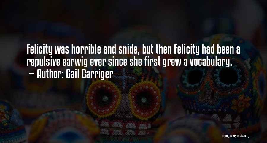 Gail Carriger Quotes: Felicity Was Horrible And Snide, But Then Felicity Had Been A Repulsive Earwig Ever Since She First Grew A Vocabulary.