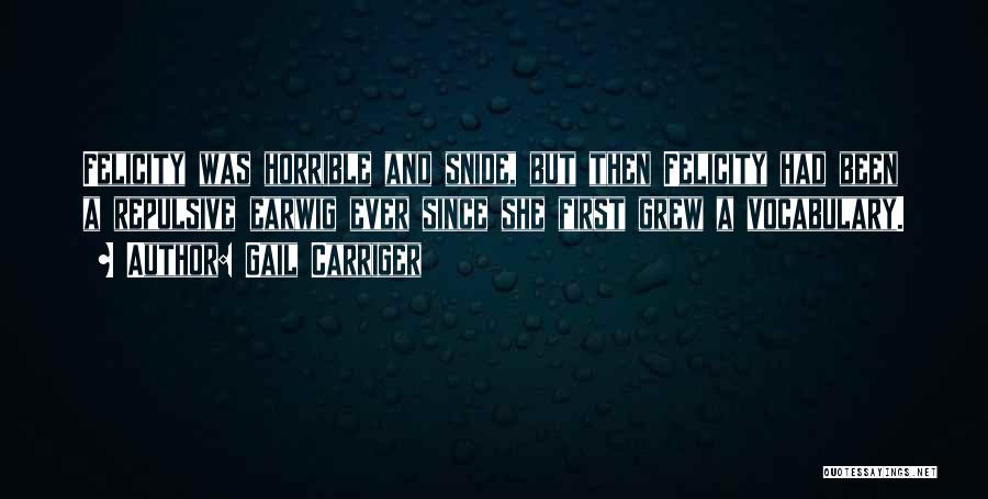 Gail Carriger Quotes: Felicity Was Horrible And Snide, But Then Felicity Had Been A Repulsive Earwig Ever Since She First Grew A Vocabulary.