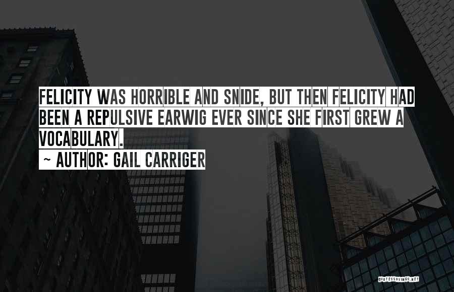 Gail Carriger Quotes: Felicity Was Horrible And Snide, But Then Felicity Had Been A Repulsive Earwig Ever Since She First Grew A Vocabulary.