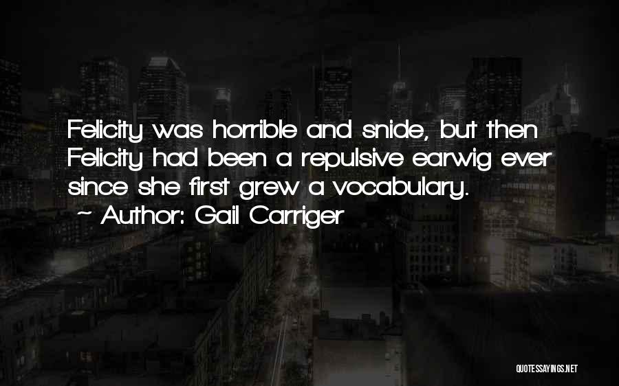 Gail Carriger Quotes: Felicity Was Horrible And Snide, But Then Felicity Had Been A Repulsive Earwig Ever Since She First Grew A Vocabulary.