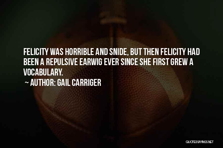 Gail Carriger Quotes: Felicity Was Horrible And Snide, But Then Felicity Had Been A Repulsive Earwig Ever Since She First Grew A Vocabulary.