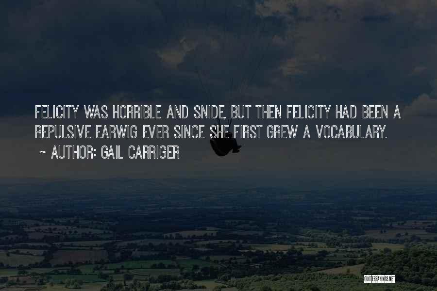 Gail Carriger Quotes: Felicity Was Horrible And Snide, But Then Felicity Had Been A Repulsive Earwig Ever Since She First Grew A Vocabulary.