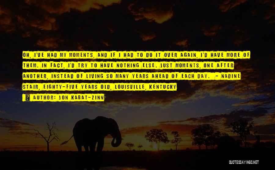 Jon Kabat-Zinn Quotes: Oh, I've Had My Moments, And If I Had To Do It Over Again, I'd Have More Of Them. In