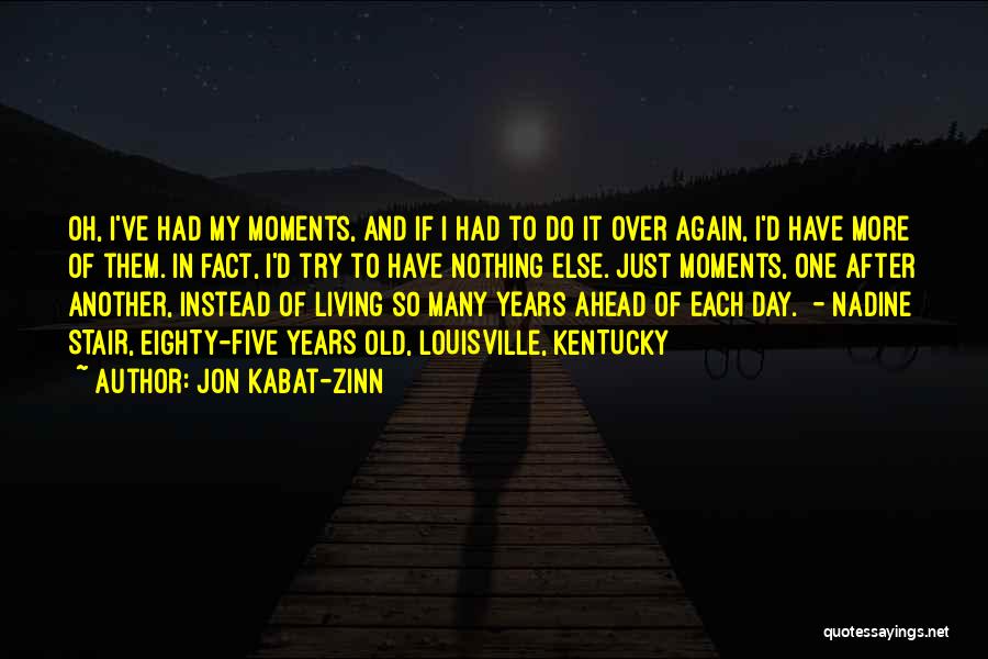 Jon Kabat-Zinn Quotes: Oh, I've Had My Moments, And If I Had To Do It Over Again, I'd Have More Of Them. In