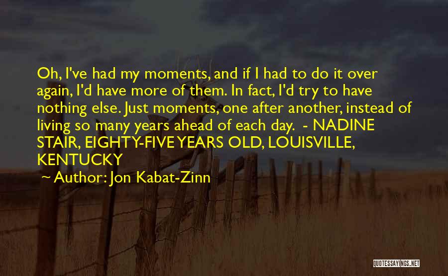 Jon Kabat-Zinn Quotes: Oh, I've Had My Moments, And If I Had To Do It Over Again, I'd Have More Of Them. In