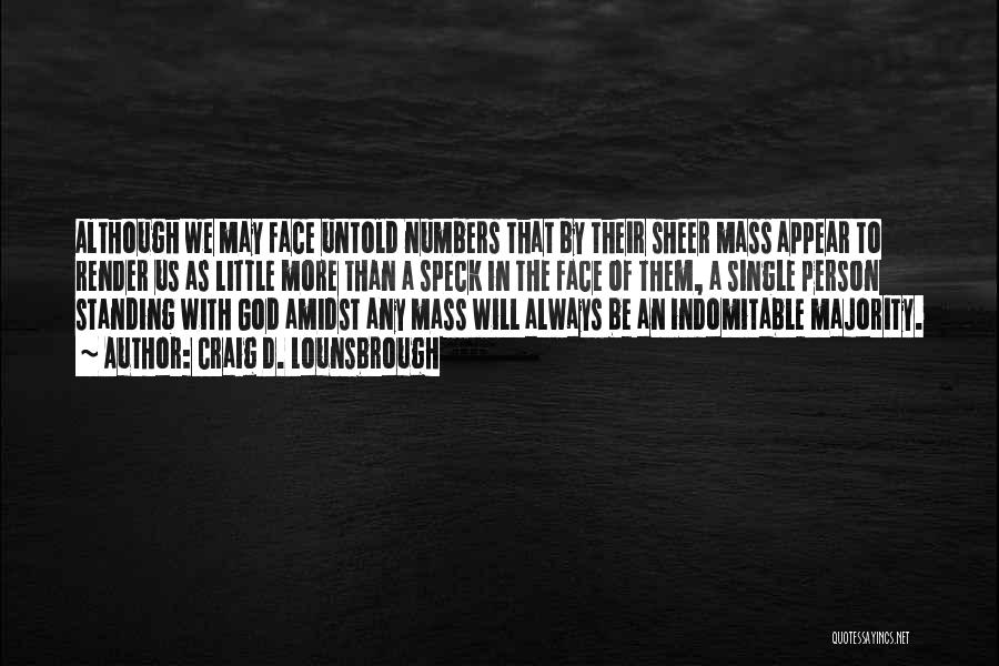 Craig D. Lounsbrough Quotes: Although We May Face Untold Numbers That By Their Sheer Mass Appear To Render Us As Little More Than A