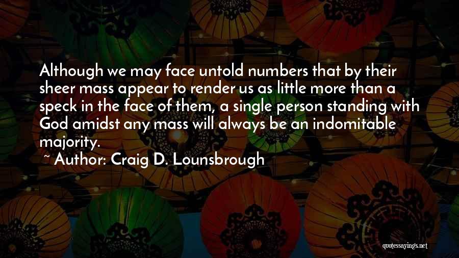 Craig D. Lounsbrough Quotes: Although We May Face Untold Numbers That By Their Sheer Mass Appear To Render Us As Little More Than A