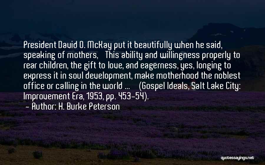 H. Burke Peterson Quotes: President David O. Mckay Put It Beautifully When He Said, Speaking Of Mothers, 'this Ability And Willingness Properly To Rear