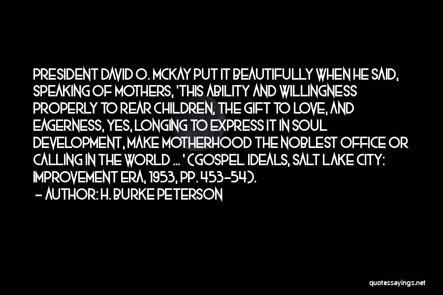 H. Burke Peterson Quotes: President David O. Mckay Put It Beautifully When He Said, Speaking Of Mothers, 'this Ability And Willingness Properly To Rear