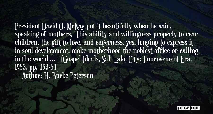 H. Burke Peterson Quotes: President David O. Mckay Put It Beautifully When He Said, Speaking Of Mothers, 'this Ability And Willingness Properly To Rear