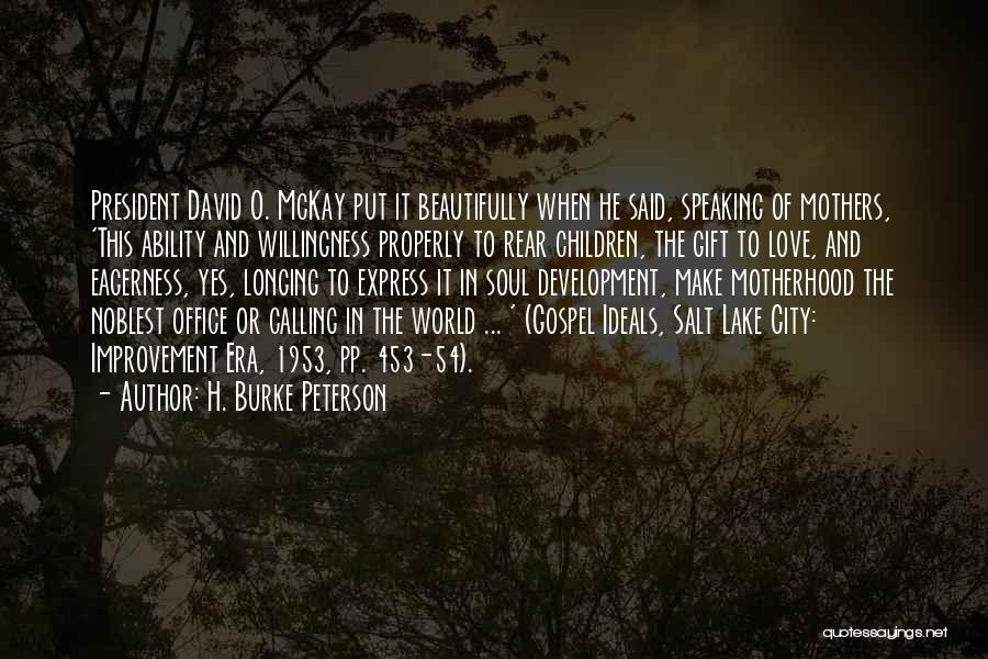 H. Burke Peterson Quotes: President David O. Mckay Put It Beautifully When He Said, Speaking Of Mothers, 'this Ability And Willingness Properly To Rear