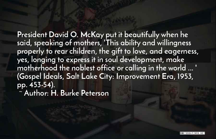 H. Burke Peterson Quotes: President David O. Mckay Put It Beautifully When He Said, Speaking Of Mothers, 'this Ability And Willingness Properly To Rear