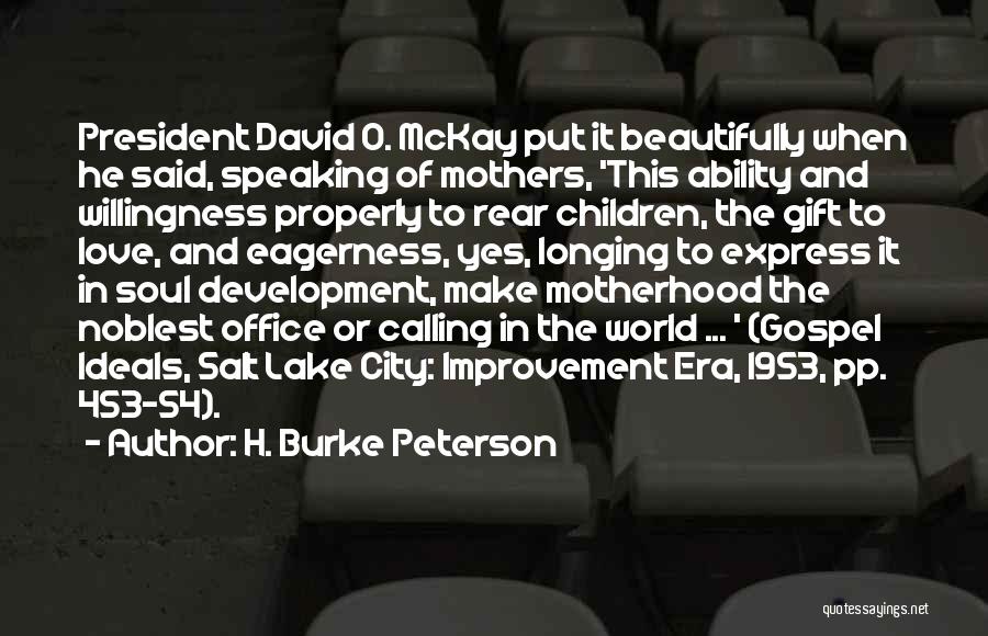 H. Burke Peterson Quotes: President David O. Mckay Put It Beautifully When He Said, Speaking Of Mothers, 'this Ability And Willingness Properly To Rear