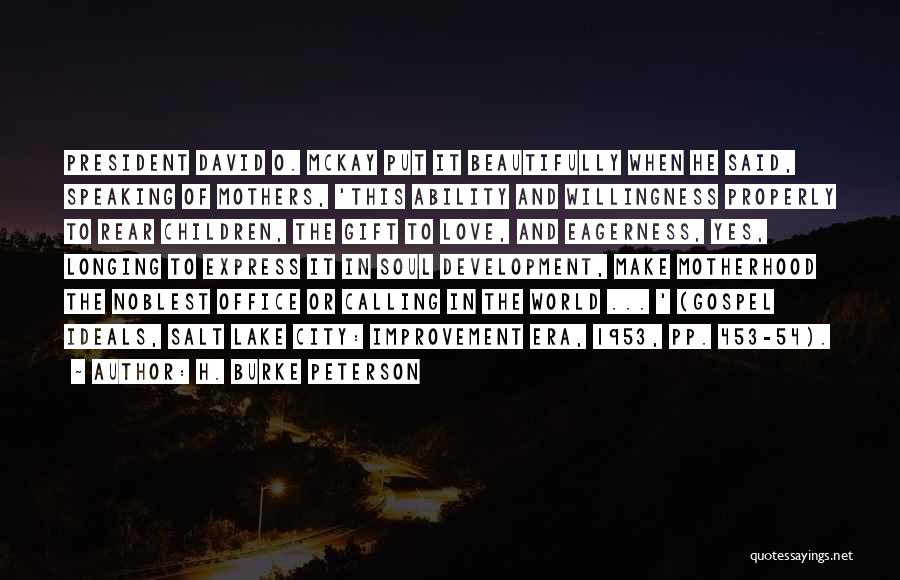 H. Burke Peterson Quotes: President David O. Mckay Put It Beautifully When He Said, Speaking Of Mothers, 'this Ability And Willingness Properly To Rear