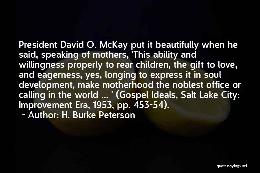 H. Burke Peterson Quotes: President David O. Mckay Put It Beautifully When He Said, Speaking Of Mothers, 'this Ability And Willingness Properly To Rear