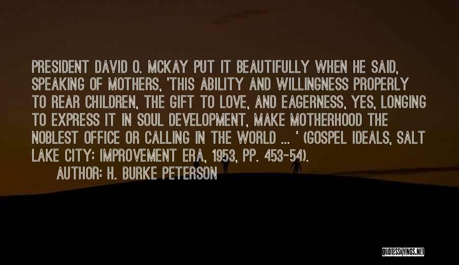 H. Burke Peterson Quotes: President David O. Mckay Put It Beautifully When He Said, Speaking Of Mothers, 'this Ability And Willingness Properly To Rear