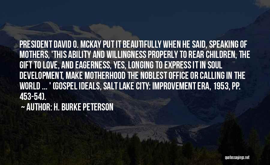 H. Burke Peterson Quotes: President David O. Mckay Put It Beautifully When He Said, Speaking Of Mothers, 'this Ability And Willingness Properly To Rear