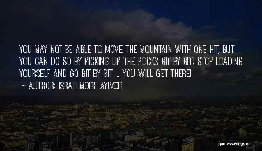 Israelmore Ayivor Quotes: You May Not Be Able To Move The Mountain With One Hit, But You Can Do So By Picking Up