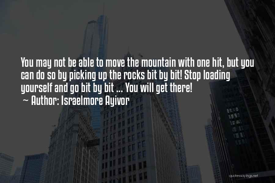 Israelmore Ayivor Quotes: You May Not Be Able To Move The Mountain With One Hit, But You Can Do So By Picking Up