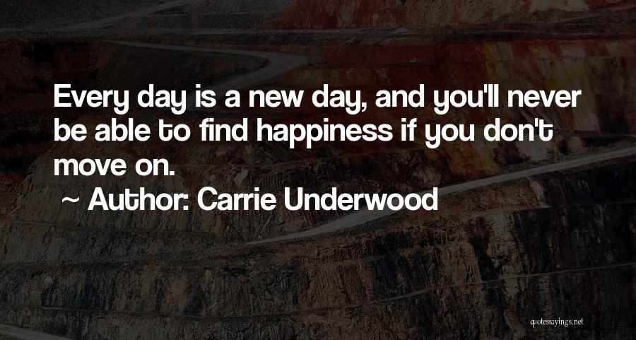Carrie Underwood Quotes: Every Day Is A New Day, And You'll Never Be Able To Find Happiness If You Don't Move On.