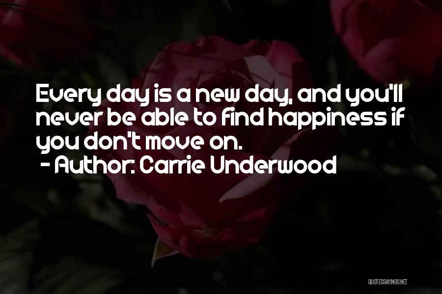 Carrie Underwood Quotes: Every Day Is A New Day, And You'll Never Be Able To Find Happiness If You Don't Move On.