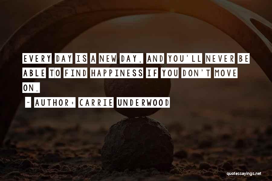 Carrie Underwood Quotes: Every Day Is A New Day, And You'll Never Be Able To Find Happiness If You Don't Move On.