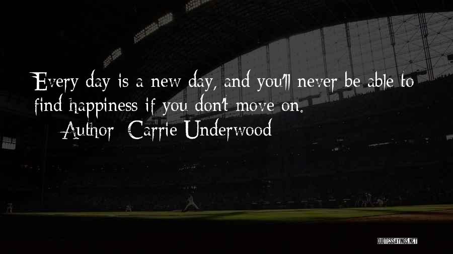 Carrie Underwood Quotes: Every Day Is A New Day, And You'll Never Be Able To Find Happiness If You Don't Move On.