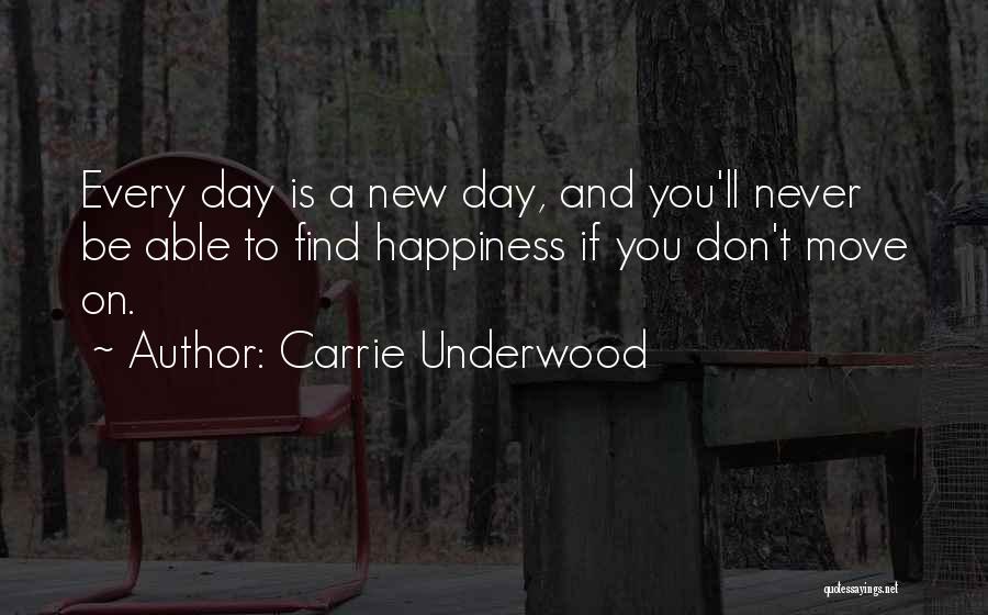 Carrie Underwood Quotes: Every Day Is A New Day, And You'll Never Be Able To Find Happiness If You Don't Move On.