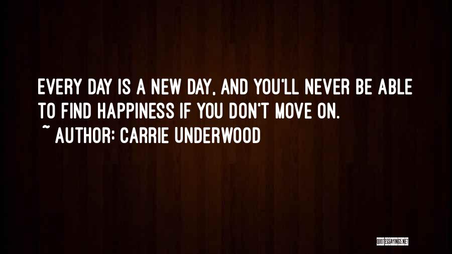 Carrie Underwood Quotes: Every Day Is A New Day, And You'll Never Be Able To Find Happiness If You Don't Move On.