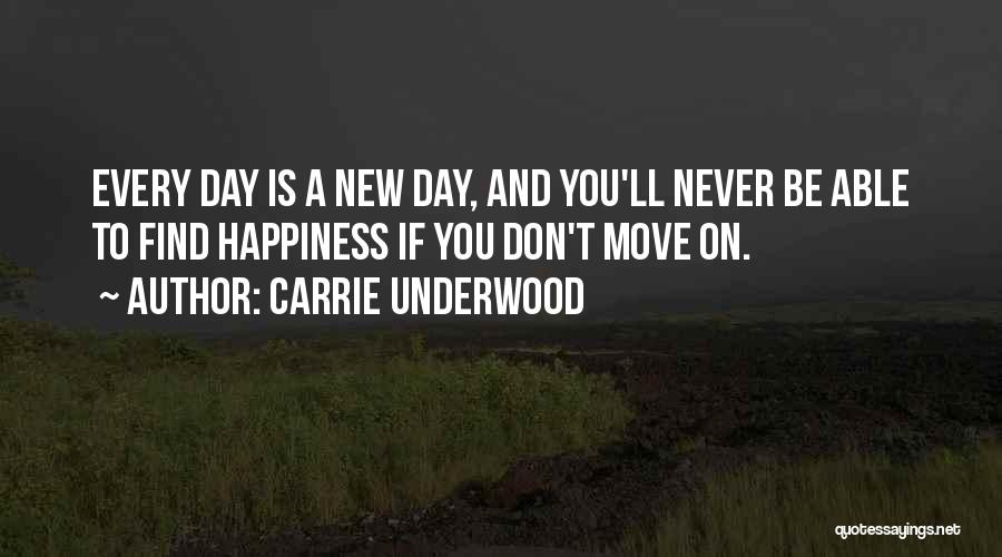 Carrie Underwood Quotes: Every Day Is A New Day, And You'll Never Be Able To Find Happiness If You Don't Move On.