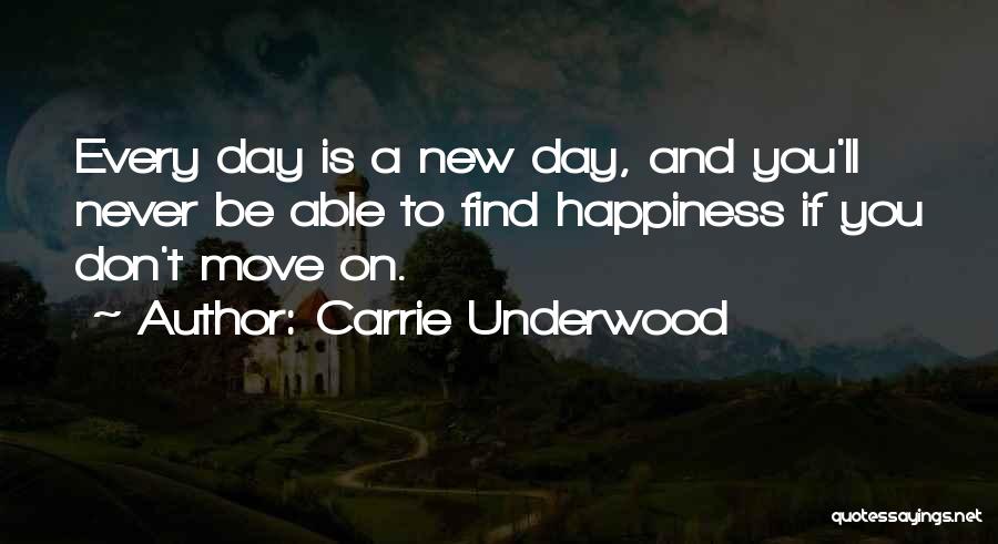 Carrie Underwood Quotes: Every Day Is A New Day, And You'll Never Be Able To Find Happiness If You Don't Move On.