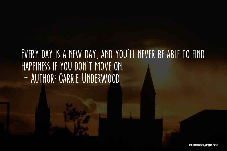 Carrie Underwood Quotes: Every Day Is A New Day, And You'll Never Be Able To Find Happiness If You Don't Move On.