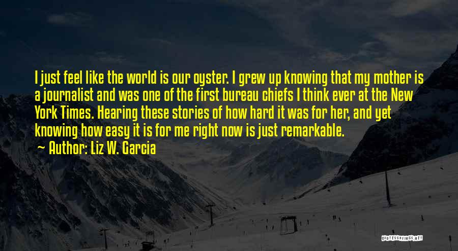 Liz W. Garcia Quotes: I Just Feel Like The World Is Our Oyster. I Grew Up Knowing That My Mother Is A Journalist And