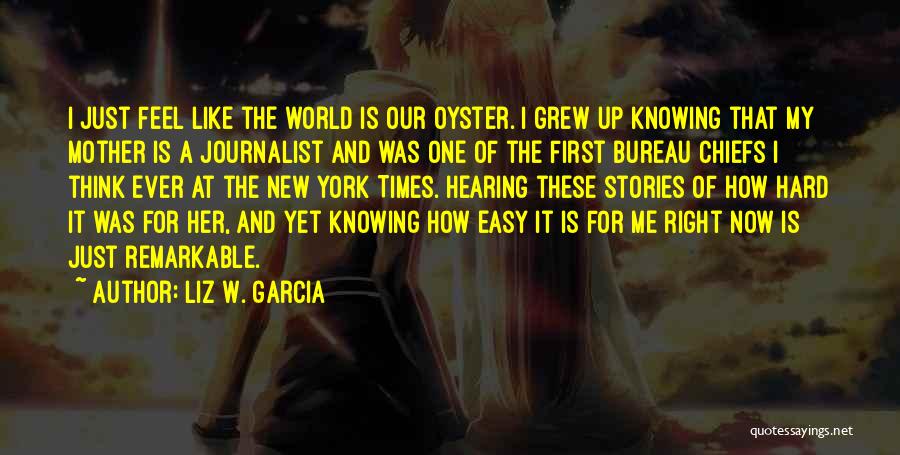 Liz W. Garcia Quotes: I Just Feel Like The World Is Our Oyster. I Grew Up Knowing That My Mother Is A Journalist And