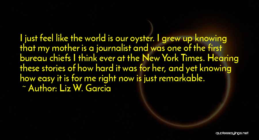 Liz W. Garcia Quotes: I Just Feel Like The World Is Our Oyster. I Grew Up Knowing That My Mother Is A Journalist And