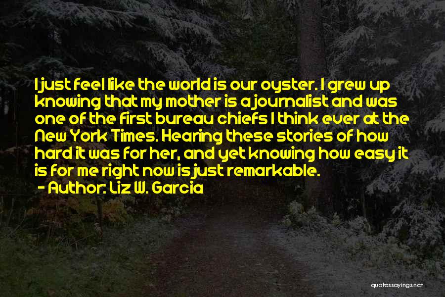 Liz W. Garcia Quotes: I Just Feel Like The World Is Our Oyster. I Grew Up Knowing That My Mother Is A Journalist And