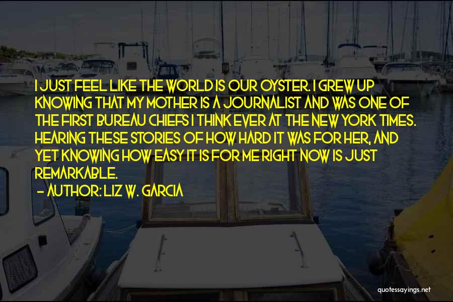 Liz W. Garcia Quotes: I Just Feel Like The World Is Our Oyster. I Grew Up Knowing That My Mother Is A Journalist And