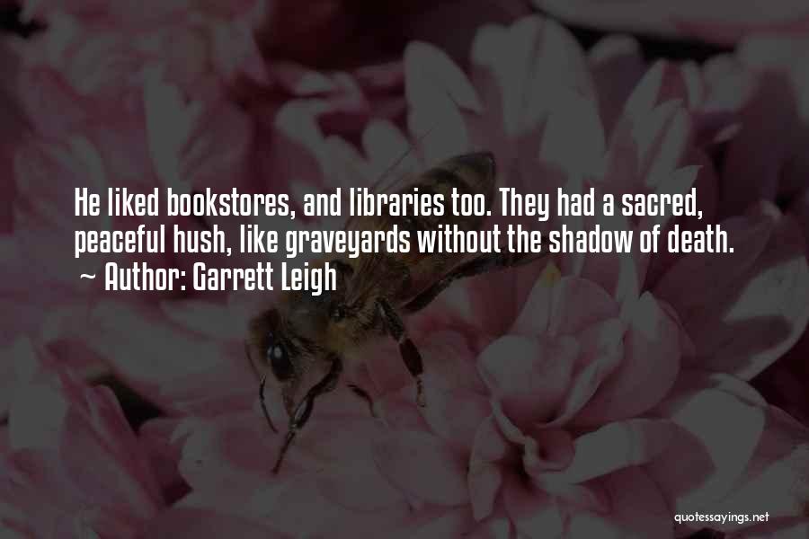 Garrett Leigh Quotes: He Liked Bookstores, And Libraries Too. They Had A Sacred, Peaceful Hush, Like Graveyards Without The Shadow Of Death.