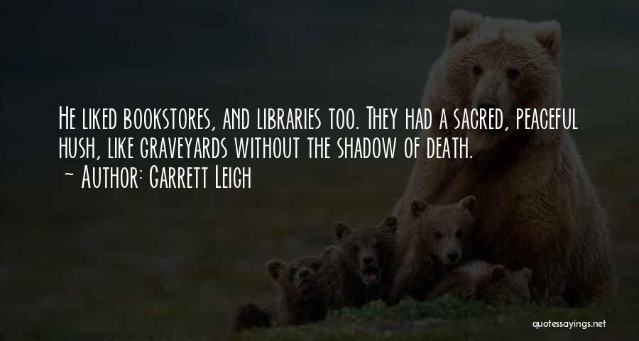 Garrett Leigh Quotes: He Liked Bookstores, And Libraries Too. They Had A Sacred, Peaceful Hush, Like Graveyards Without The Shadow Of Death.