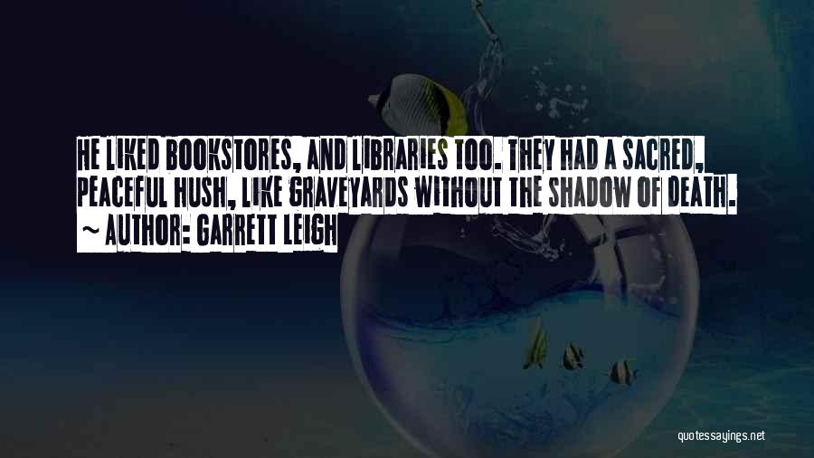 Garrett Leigh Quotes: He Liked Bookstores, And Libraries Too. They Had A Sacred, Peaceful Hush, Like Graveyards Without The Shadow Of Death.