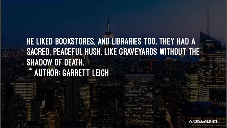 Garrett Leigh Quotes: He Liked Bookstores, And Libraries Too. They Had A Sacred, Peaceful Hush, Like Graveyards Without The Shadow Of Death.